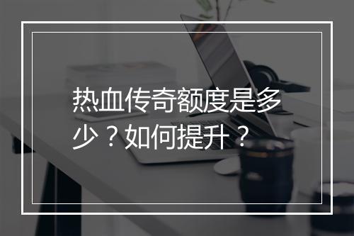 热血传奇额度是多少？如何提升？