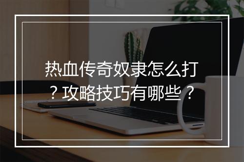 热血传奇奴隶怎么打？攻略技巧有哪些？