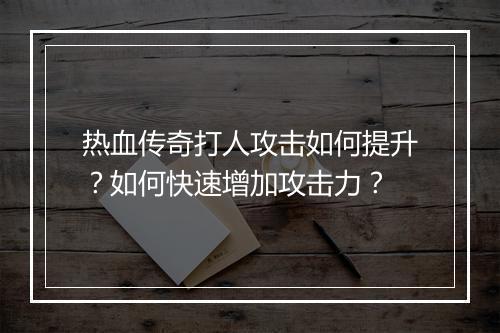 热血传奇打人攻击如何提升？如何快速增加攻击力？