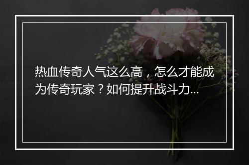 热血传奇人气这么高，怎么才能成为传奇玩家？如何提升战斗力？