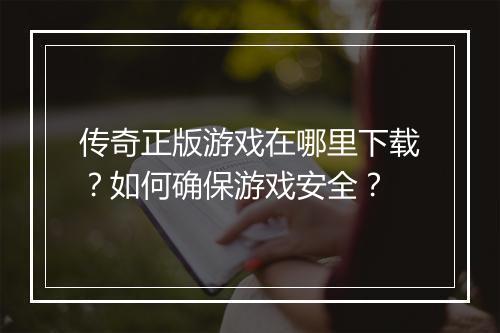 传奇正版游戏在哪里下载？如何确保游戏安全？
