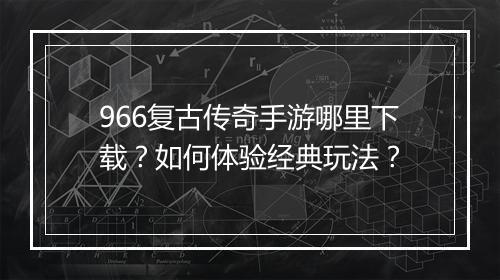 966复古传奇手游哪里下载？如何体验经典玩法？