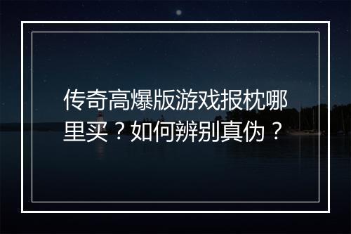 传奇高爆版游戏报枕哪里买？如何辨别真伪？