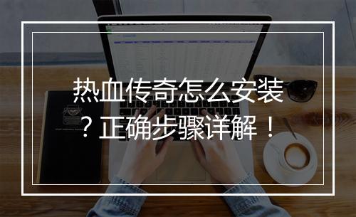 热血传奇怎么安装？正确步骤详解！