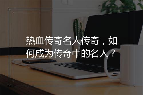 热血传奇名人传奇，如何成为传奇中的名人？