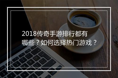 2018传奇手游排行都有哪些？如何选择热门游戏？