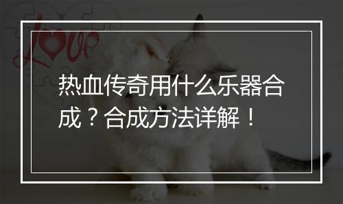 热血传奇用什么乐器合成？合成方法详解！