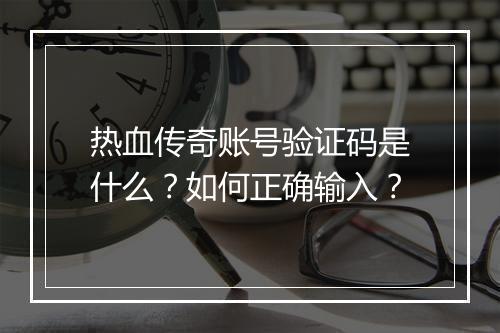 热血传奇账号验证码是什么？如何正确输入？