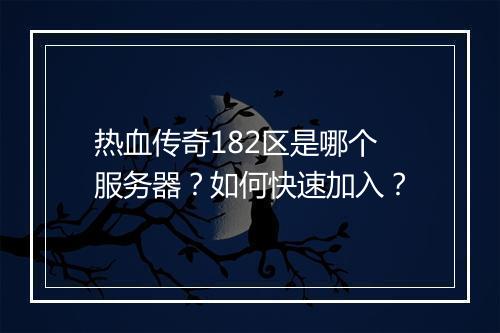 热血传奇182区是哪个服务器？如何快速加入？