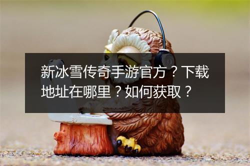 新冰雪传奇手游官方？下载地址在哪里？如何获取？
