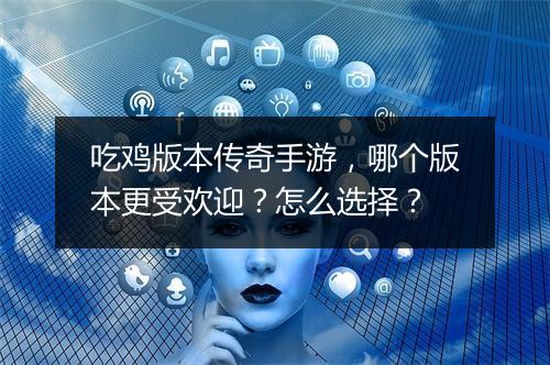 吃鸡版本传奇手游，哪个版本更受欢迎？怎么选择？