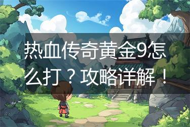 热血传奇黄金9怎么打？攻略详解！