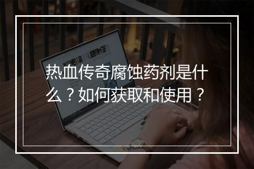 热血传奇腐蚀药剂是什么？如何获取和使用？