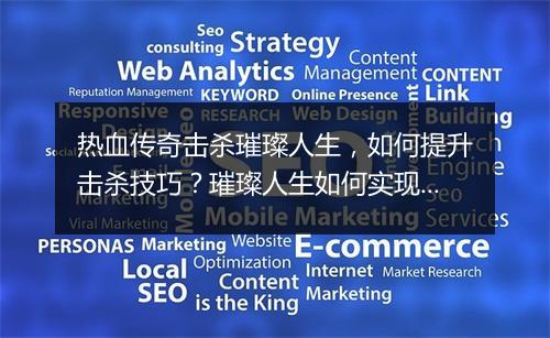 热血传奇击杀璀璨人生，如何提升击杀技巧？璀璨人生如何实现？