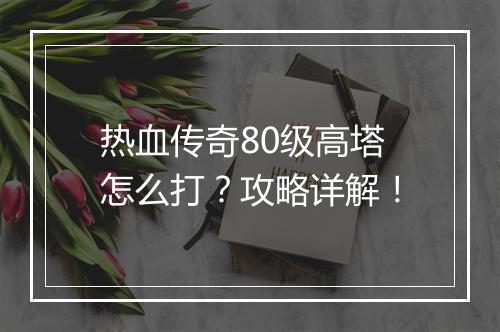 热血传奇80级高塔怎么打？攻略详解！