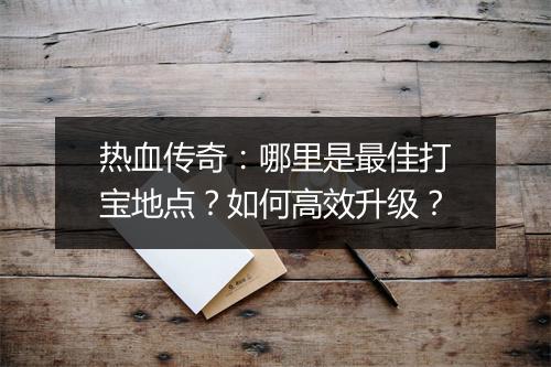 热血传奇：哪里是最佳打宝地点？如何高效升级？