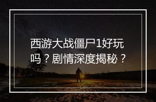 西游大战僵尸1好玩吗？剧情深度揭秘？