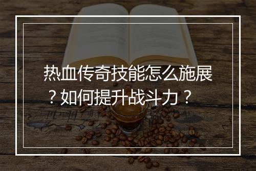 热血传奇技能怎么施展？如何提升战斗力？