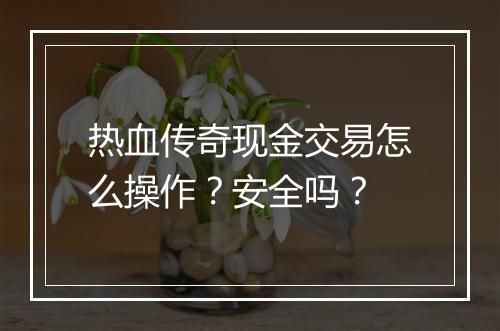 热血传奇现金交易怎么操作？安全吗？
