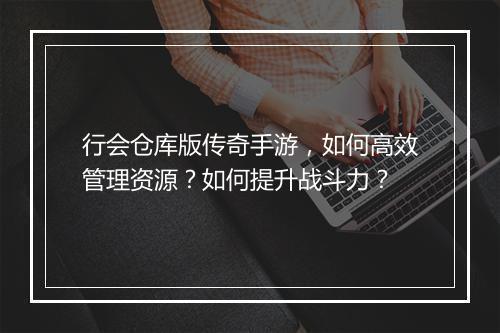 行会仓库版传奇手游，如何高效管理资源？如何提升战斗力？
