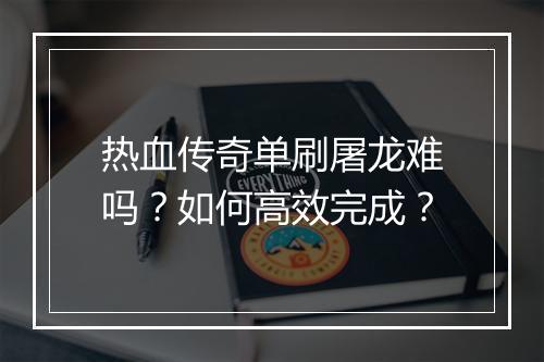 热血传奇单刷屠龙难吗？如何高效完成？