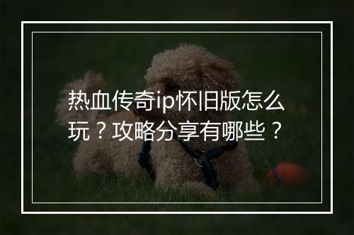 热血传奇ip怀旧版怎么玩？攻略分享有哪些？