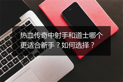 热血传奇中射手和道士哪个更适合新手？如何选择？