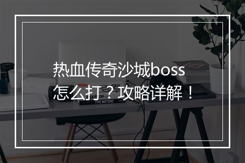 热血传奇沙城boss怎么打？攻略详解！