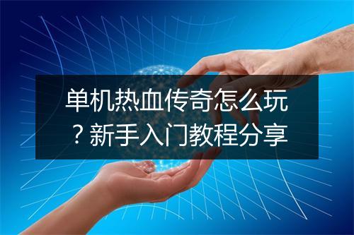 单机热血传奇怎么玩？新手入门教程分享