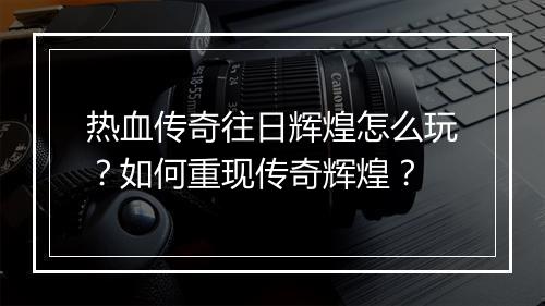 热血传奇往日辉煌怎么玩？如何重现传奇辉煌？