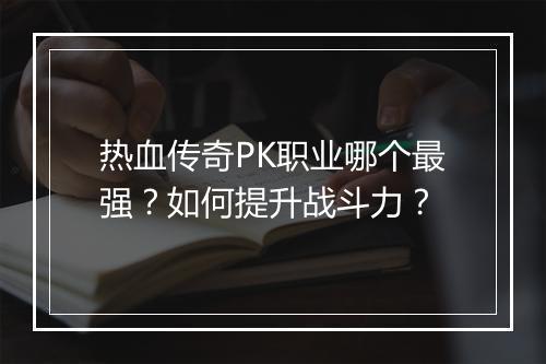 热血传奇PK职业哪个最强？如何提升战斗力？