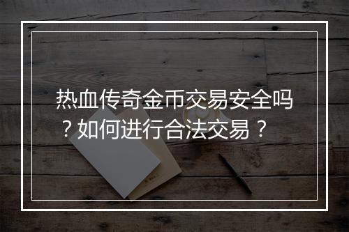 热血传奇金币交易安全吗？如何进行合法交易？