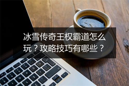 冰雪传奇王权霸道怎么玩？攻略技巧有哪些？