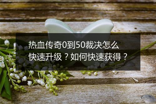 热血传奇0到50裁决怎么快速升级？如何快速获得？
