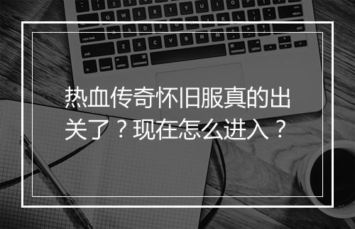 热血传奇怀旧服真的出关了？现在怎么进入？