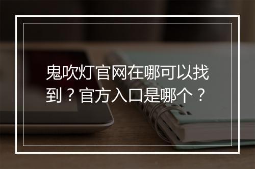 鬼吹灯官网在哪可以找到？官方入口是哪个？