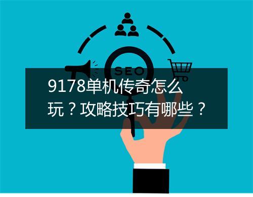 9178单机传奇怎么玩？攻略技巧有哪些？