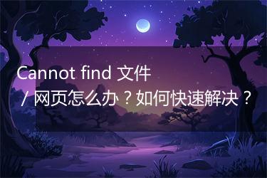 Cannot find 文件／网页怎么办？如何快速解决？