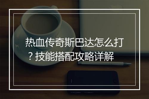 热血传奇斯巴达怎么打？技能搭配攻略详解