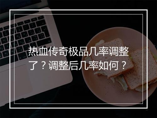 热血传奇极品几率调整了？调整后几率如何？