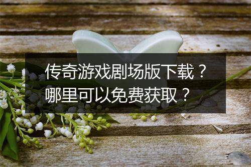 传奇游戏剧场版下载？哪里可以免费获取？