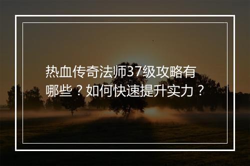 热血传奇法师37级攻略有哪些？如何快速提升实力？