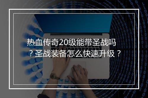 热血传奇20级能带圣战吗？圣战装备怎么快速升级？