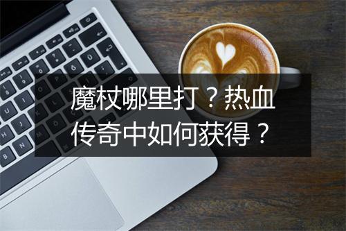 魔杖哪里打？热血传奇中如何获得？