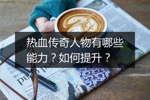 热血传奇人物有哪些能力？如何提升？