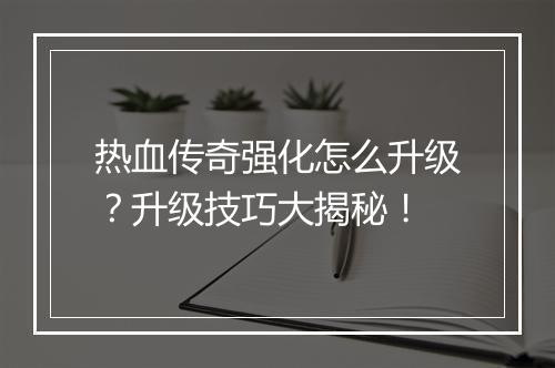 热血传奇强化怎么升级？升级技巧大揭秘！