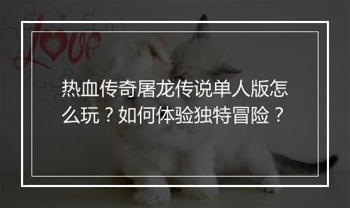 热血传奇屠龙传说单人版怎么玩?如何体验独特冒险?