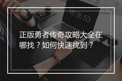 正版勇者传奇攻略大全在哪找？如何快速找到？