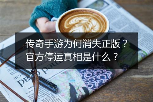 传奇手游为何消失正版？官方停运真相是什么？