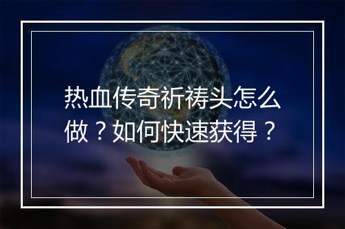 热血传奇祈祷头怎么做？如何快速获得？